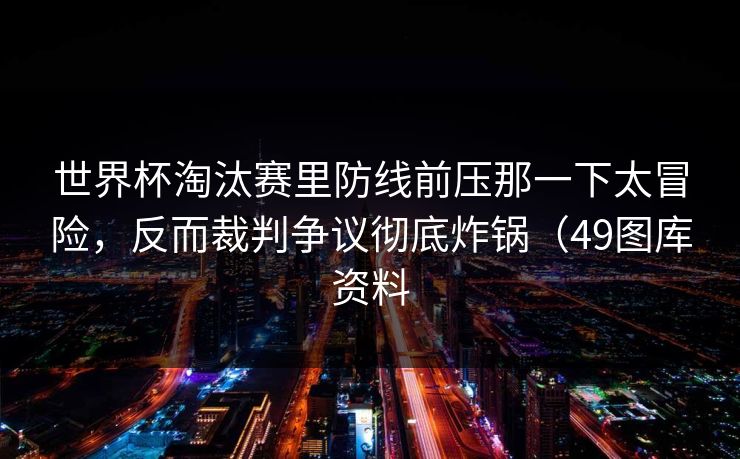 世界杯淘汰赛里防线前压那一下太冒险，反而裁判争议彻底炸锅（49图库资料