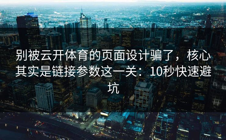 别被云开体育的页面设计骗了，核心其实是链接参数这一关：10秒快速避坑