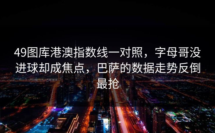 49图库港澳指数线一对照，字母哥没进球却成焦点，巴萨的数据走势反倒最抢