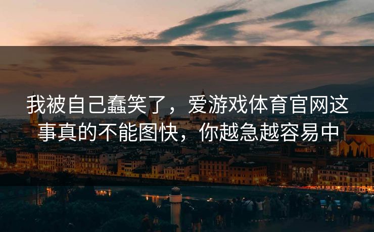 我被自己蠢笑了，爱游戏体育官网这事真的不能图快，你越急越容易中