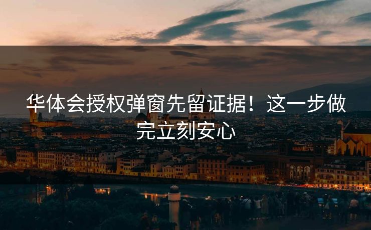 华体会授权弹窗先留证据！这一步做完立刻安心
