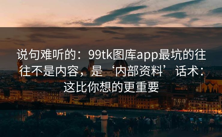 说句难听的：99tk图库app最坑的往往不是内容，是‘内部资料’话术：这比你想的更重要