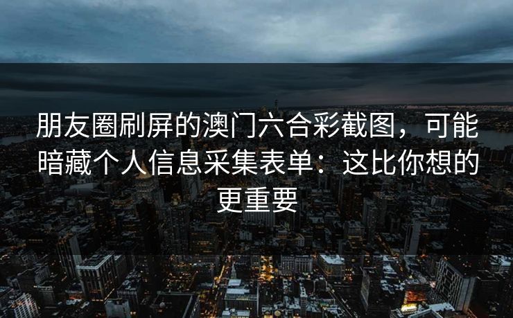 朋友圈刷屏的澳门六合彩截图，可能暗藏个人信息采集表单：这比你想的更重要
