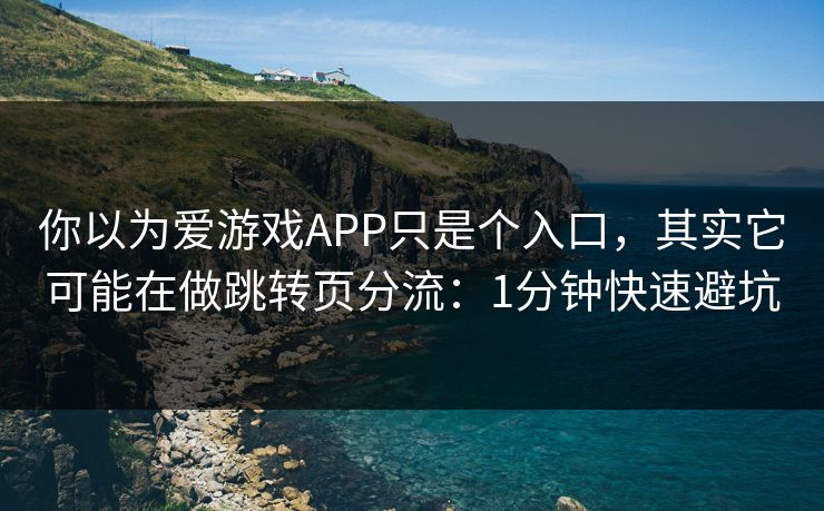 你以为爱游戏APP只是个入口，其实它可能在做跳转页分流：1分钟快速避坑