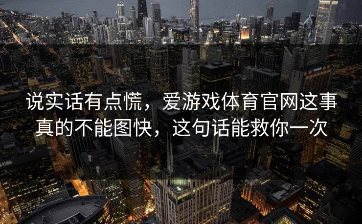 说实话有点慌，爱游戏体育官网这事真的不能图快，这句话能救你一次