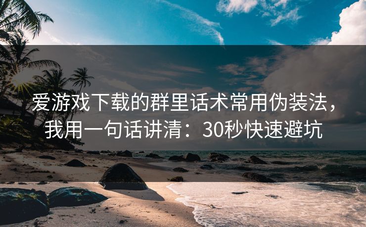 爱游戏下载的群里话术常用伪装法，我用一句话讲清：30秒快速避坑