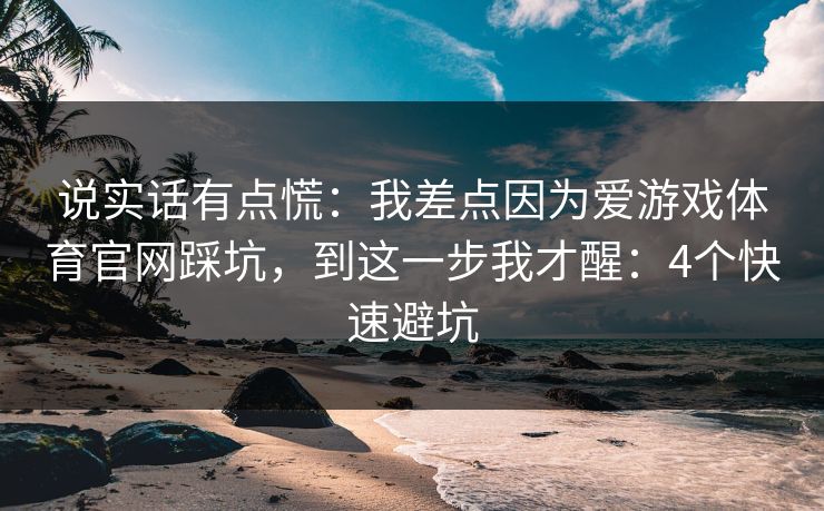 说实话有点慌：我差点因为爱游戏体育官网踩坑，到这一步我才醒：4个快速避坑