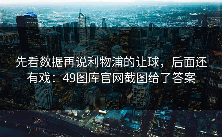 先看数据再说利物浦的让球，后面还有戏：49图库官网截图给了答案