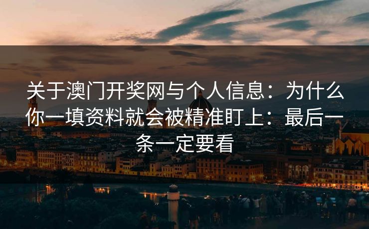 关于澳门开奖网与个人信息：为什么你一填资料就会被精准盯上：最后一条一定要看
