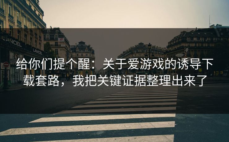 给你们提个醒：关于爱游戏的诱导下载套路，我把关键证据整理出来了